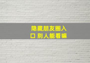 隐藏朋友圈入口 别人能看嘛